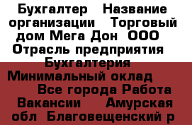 Бухгалтер › Название организации ­ Торговый дом Мега Дон, ООО › Отрасль предприятия ­ Бухгалтерия › Минимальный оклад ­ 30 000 - Все города Работа » Вакансии   . Амурская обл.,Благовещенский р-н